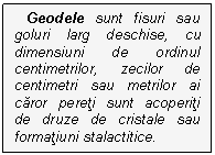 Text Box: Geodele sunt fisuri sau goluri larg deschise, cu dimensiuni de ordinul centimetrilor, zecilor de centimetri sau metrilor ai caror pereti sunt acoperiti de druze de cristale sau formatiuni stalactitice.