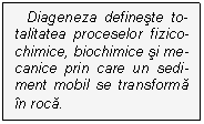 Text Box: Diageneza defineste to-talitatea proceselor fizico-chimice, biochimice si me-canice prin care un sedi-ment mobil se transforma in roca.