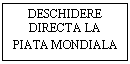 Text Box: DESCHIDERE DIRECTA LA PIATA MONDIALA