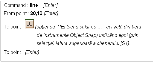 Text Box: Command : line [Enter]
From point : 20,10 [Enter]
To point : (optiunea PERpendicular pe . , activata din bara 
 de instrumente Object Snap) indicand apoi (prin 
 selectie) latura superioara a chenarului [S1].
To point : [Enter]
