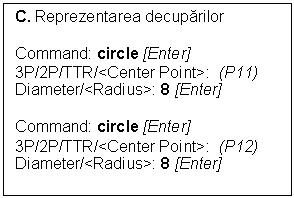 Text Box: C. Reprezentarea decuparilor

Command: circle [Enter]
3P/2P/TTR/<Center Point>:  (P11)
Diameter/<Radius>: 8 [Enter]

Command: circle [Enter]
3P/2P/TTR/<Center Point>:  (P12)
Diameter/<Radius>: 8 [Enter]


