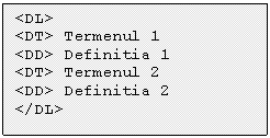 Text Box: <DL> 
<DT> Termenul 1 
<DD> Definitia 1 
<DT> Termenul 2 
<DD> Definitia 2 
</DL> 

