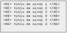 Text Box: <H1> titlu de nivel 1 </H1> 
<H2> titlu de nivel 2 </H2> 
<H3> titlu de nivel 3 </H3> 
<H4> titlu de nivel 4 </H4> 
<H5> titlu de nivel 5 </H5> 
<H6> titlu de nivel 6 </H6>
