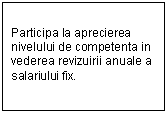 Text Box: Participa la aprecierea nivelului de competenta in vederea revizuirii anuale a salariului fix. 
