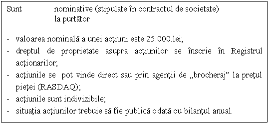 Text Box: Sunt nominative (stipulate in contractul de societate) 
la purtator 

- valoarea nominala a unei actiuni este 25.000.lei;
- dreptul de proprietate asupra actiunilor se inscrie in Registrul actionarilor;
- actiunile se pot vinde direct sau prin agentii de 