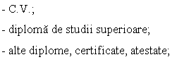 Text Box: - C.V.;
- diploma de studii superioare;
- alte diplome, certificate, atestate;

