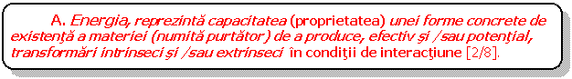 Rounded Rectangle: A. Energia, reprezinta capacitatea (proprietatea) unei forme concrete de existenta a materiei (numita purtator) de a produce, efectiv si /sau potential, transformari intrinseci si /sau extrinseci in conditii de interactiune [2/8]. 
. 

