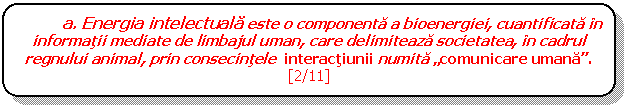 Rounded Rectangle: a. Energia intelectuala este o componenta a bioenergiei, cuantificata in informatii mediate de limbajul uman, care delimiteaza societatea, in cadrul regnului animal, prin consecintele interactiunii numita 