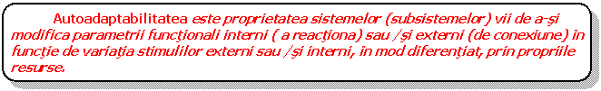 Rounded Rectangle: Autoadaptabilitatea este proprietatea sistemelor (subsistemelor) vii de a-si modifica parametrii functionali interni ( a reactiona) sau /si externi (de conexiune) in functie de variatia stimulilor externi sau /si interni, in mod diferentiat, prin propriile resurse.