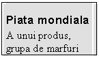 Text Box: Piata mondiala
A unui produs, grupa de marfuri
