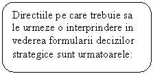 Rounded Rectangle: Directiile pe care trebuie sa le urmeze o interprindere in vederea formularii decizilor strategice sunt urmatoarele: