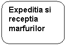 Rounded Rectangle: Expeditia si receptia marfurilor