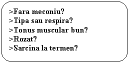 Rounded Rectangle: >Fara meconiu?
>Tipa sau respira?
>Tonus muscular bun?
>Rozat?
>Sarcina la termen?

