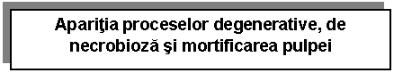 Text Box: Aparitia proceselor degenerative, de necrobioza si mortificarea pulpei