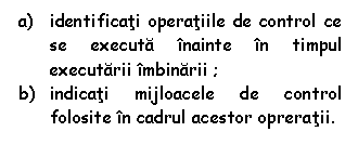 Text Box: a) identificati operatiile de control ce se executa inainte in timpul executarii imbinarii ;
b) indicati mijloacele de control folosite in cadrul acestor opreratii.

